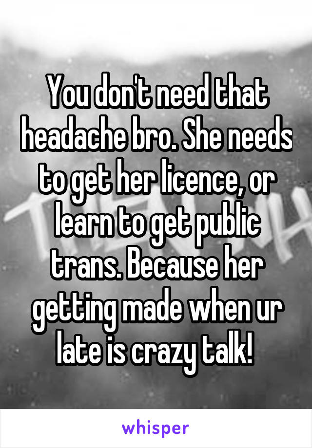 You don't need that headache bro. She needs to get her licence, or learn to get public trans. Because her getting made when ur late is crazy talk! 