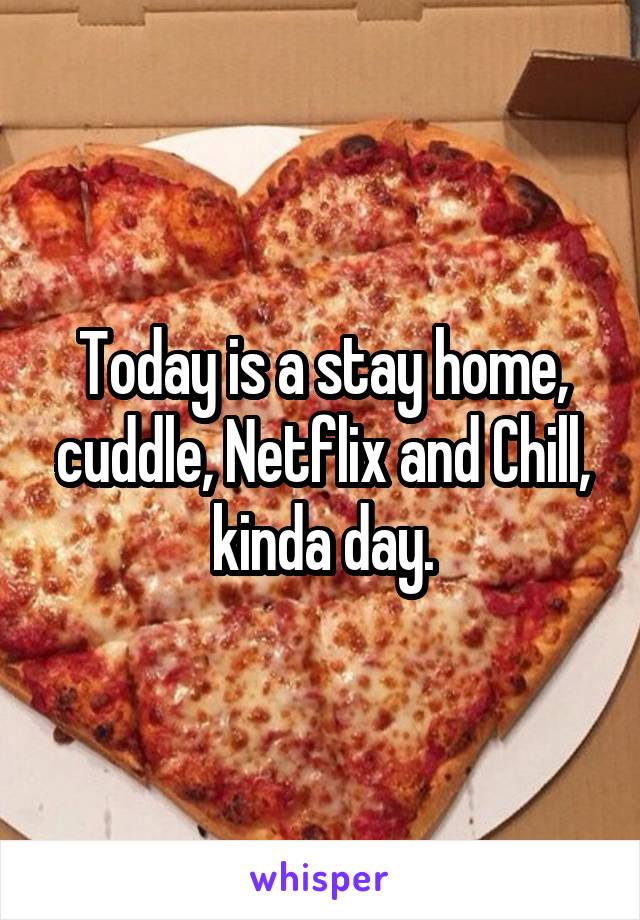 Today is a stay home, cuddle, Netflix and Chill, kinda day.