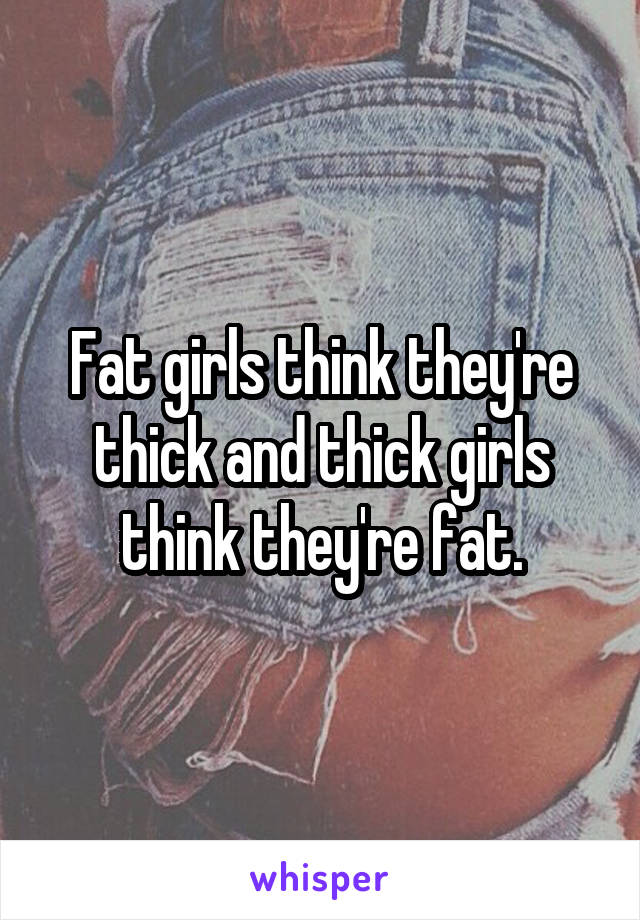 Fat girls think they're thick and thick girls think they're fat.