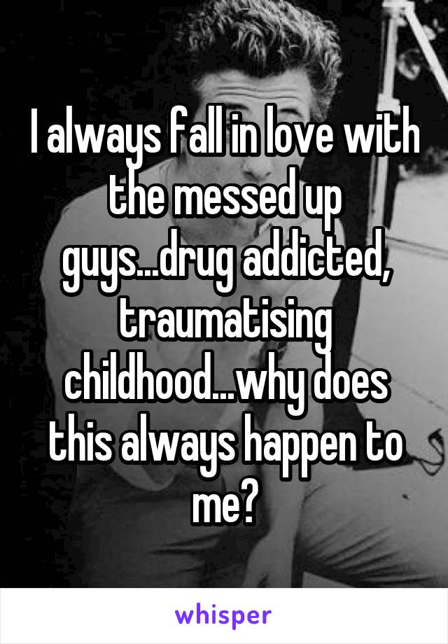 I always fall in love with the messed up guys...drug addicted, traumatising childhood...why does this always happen to me?
