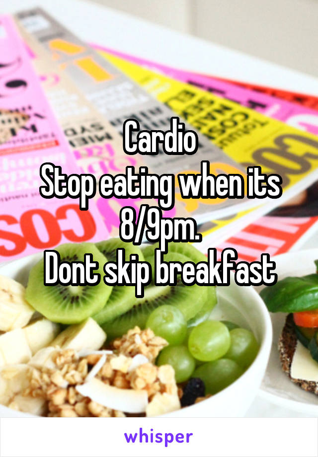 Cardio
Stop eating when its 8/9pm.
Dont skip breakfast
