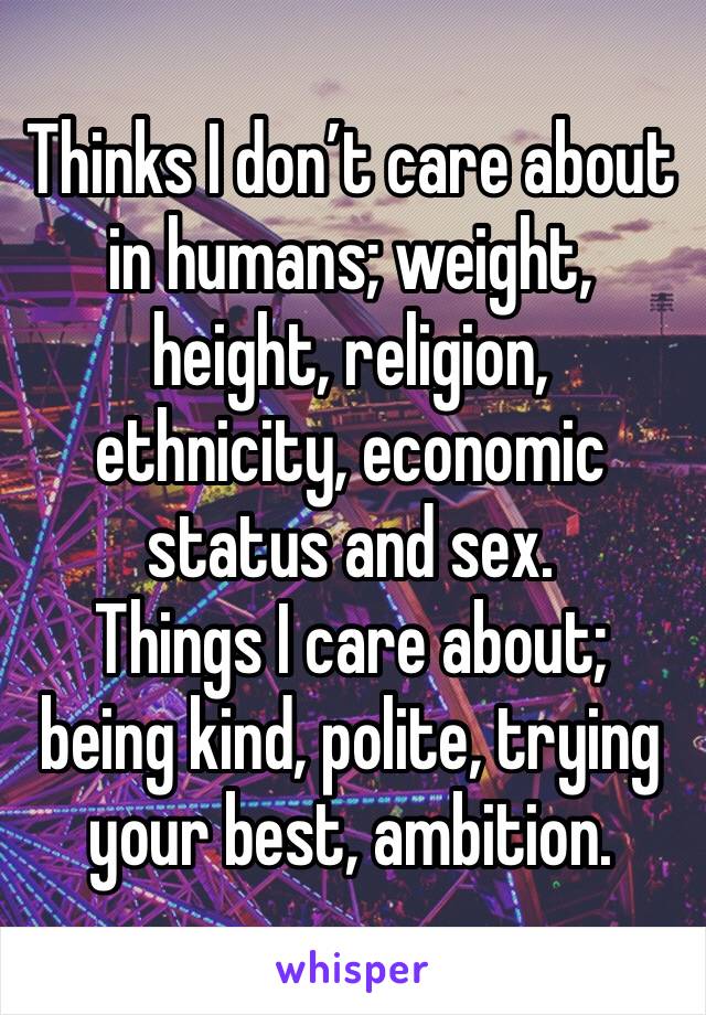 Thinks I don’t care about in humans; weight, height, religion, ethnicity, economic status and sex.
Things I care about; being kind, polite, trying your best, ambition.