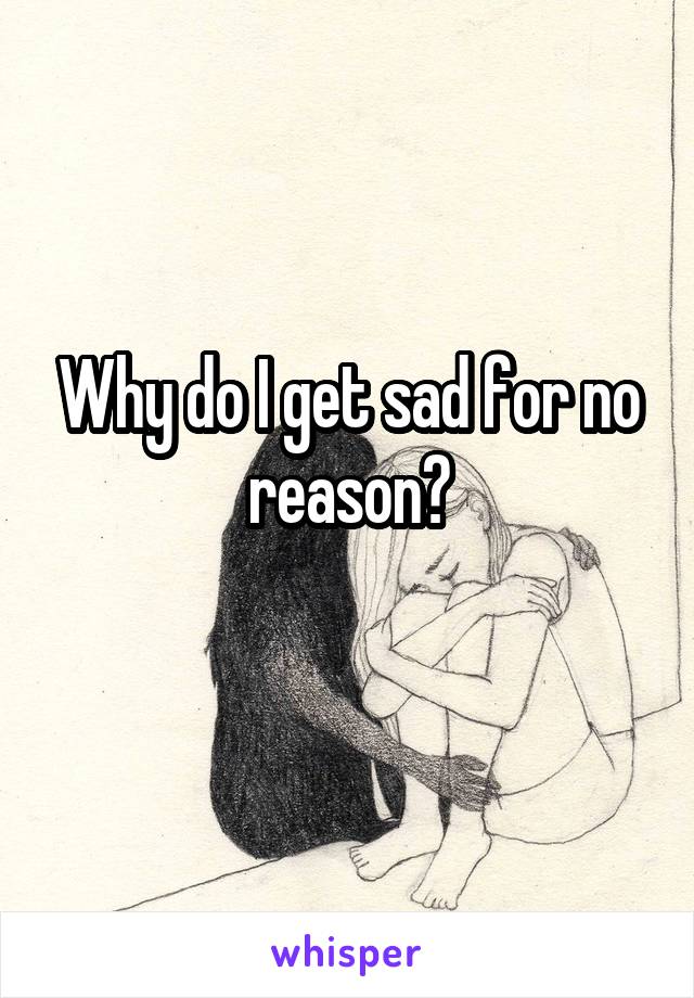 Why do I get sad for no reason?
