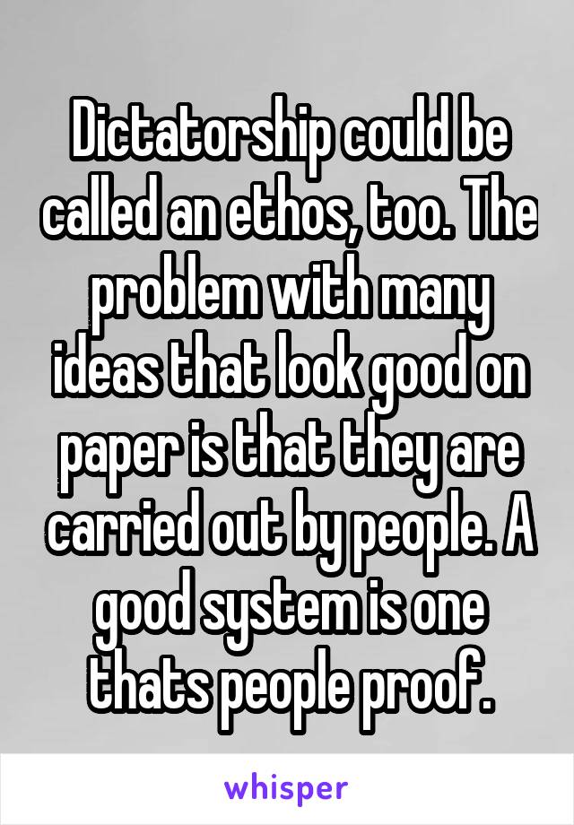 Dictatorship could be called an ethos, too. The problem with many ideas that look good on paper is that they are carried out by people. A good system is one thats people proof.