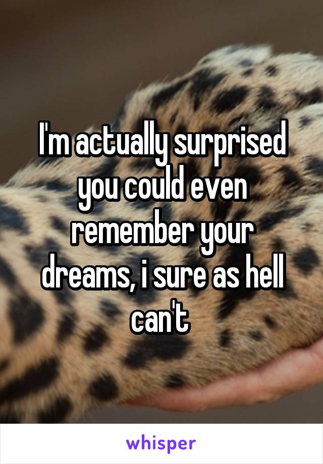 I'm actually surprised you could even remember your dreams, i sure as hell can't 