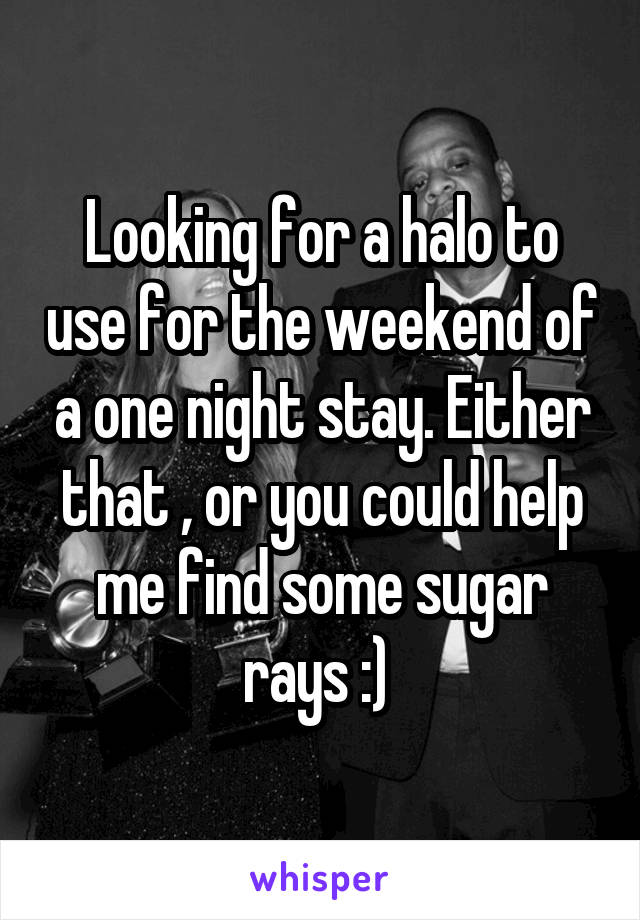 Looking for a halo to use for the weekend of a one night stay. Either that , or you could help me find some sugar rays :) 
