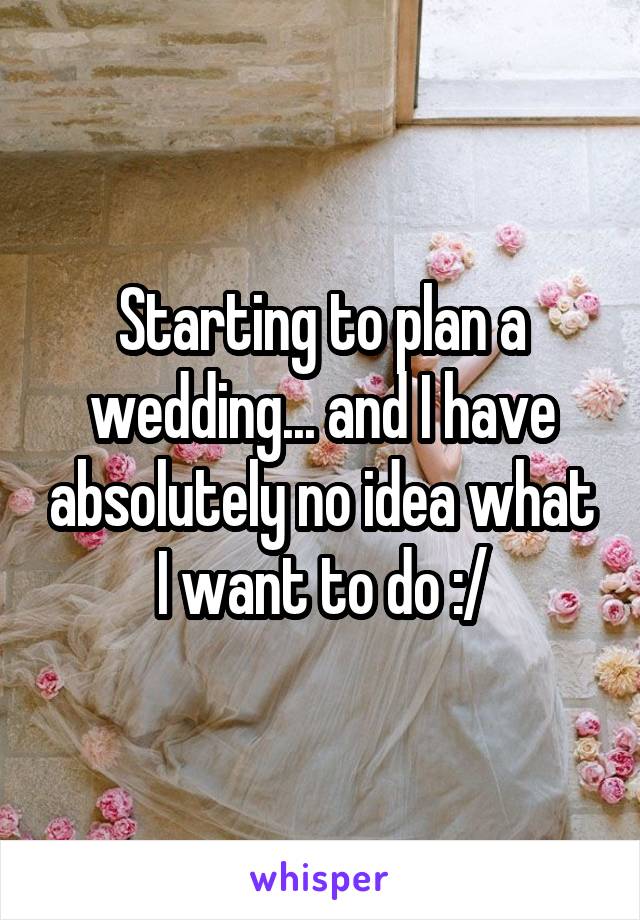 Starting to plan a wedding... and I have absolutely no idea what I want to do :/