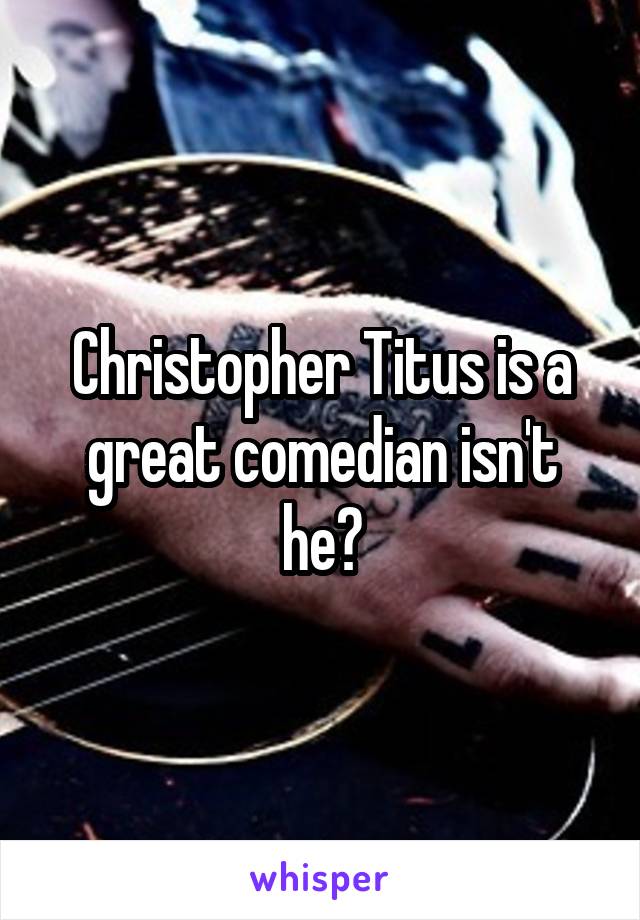 Christopher Titus is a great comedian isn't he?