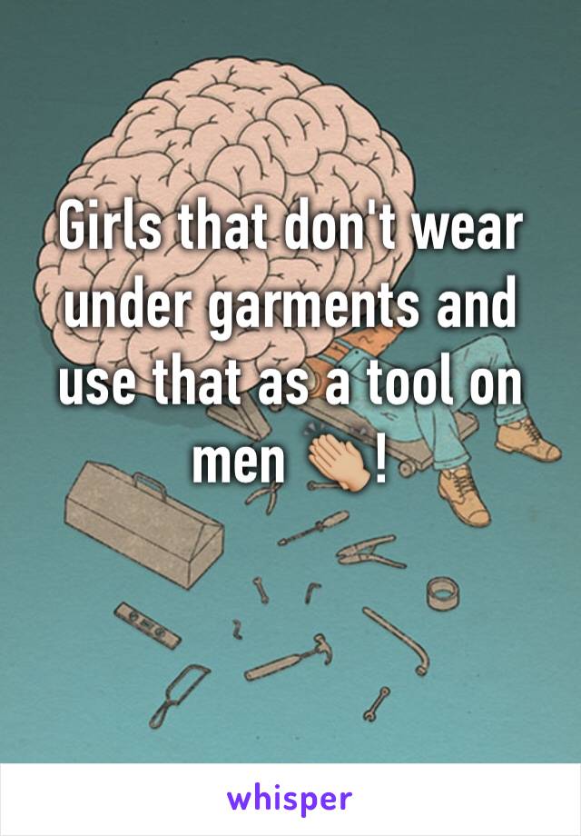Girls that don't wear under garments and use that as a tool on men 👏🏼!