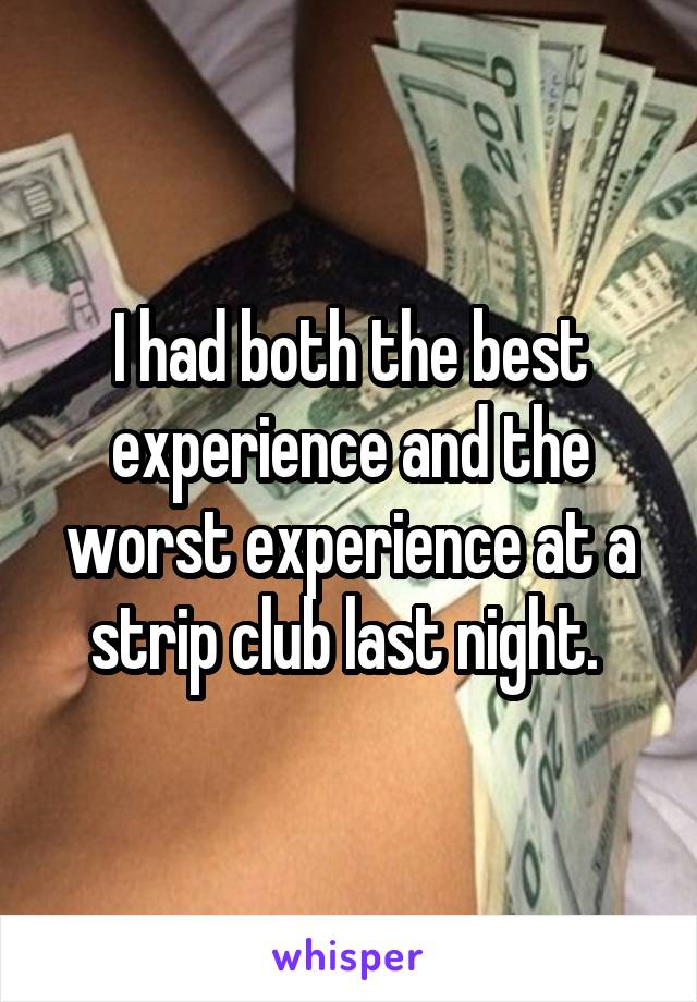 I had both the best experience and the worst experience at a strip club last night. 