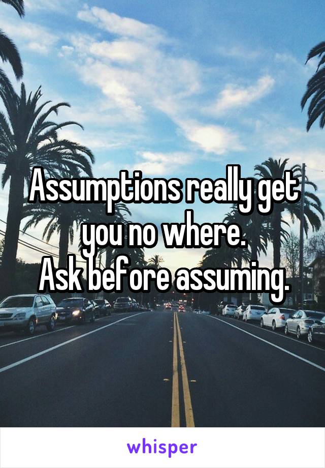 Assumptions really get you no where.
Ask before assuming.