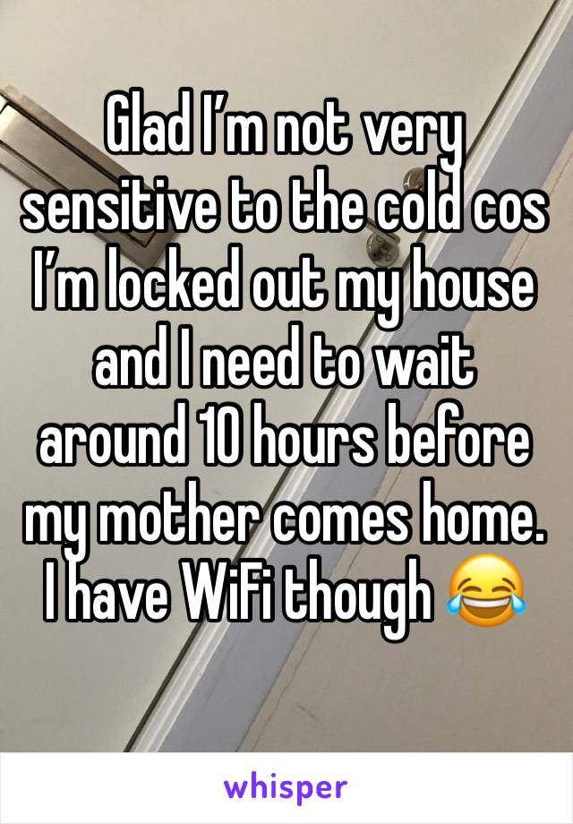 Glad I’m not very sensitive to the cold cos I’m locked out my house and I need to wait around 10 hours before my mother comes home. I have WiFi though 😂