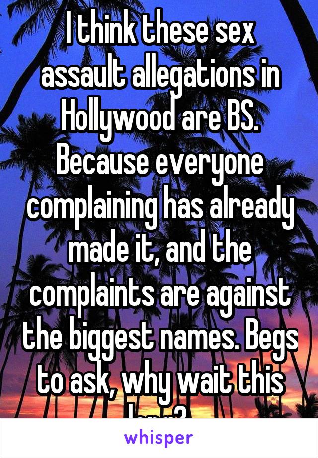I think these sex assault allegations in Hollywood are BS. Because everyone complaining has already made it, and the complaints are against the biggest names. Begs to ask, why wait this long? 