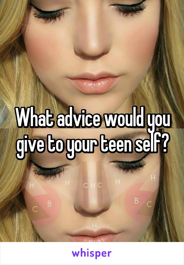 What advice would you give to your teen self?