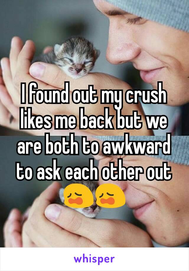 I found out my crush likes me back but we are both to awkward to ask each other out 😩😩
