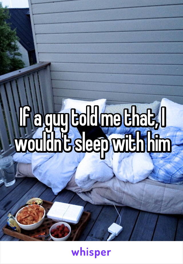 If a guy told me that, I wouldn't sleep with him