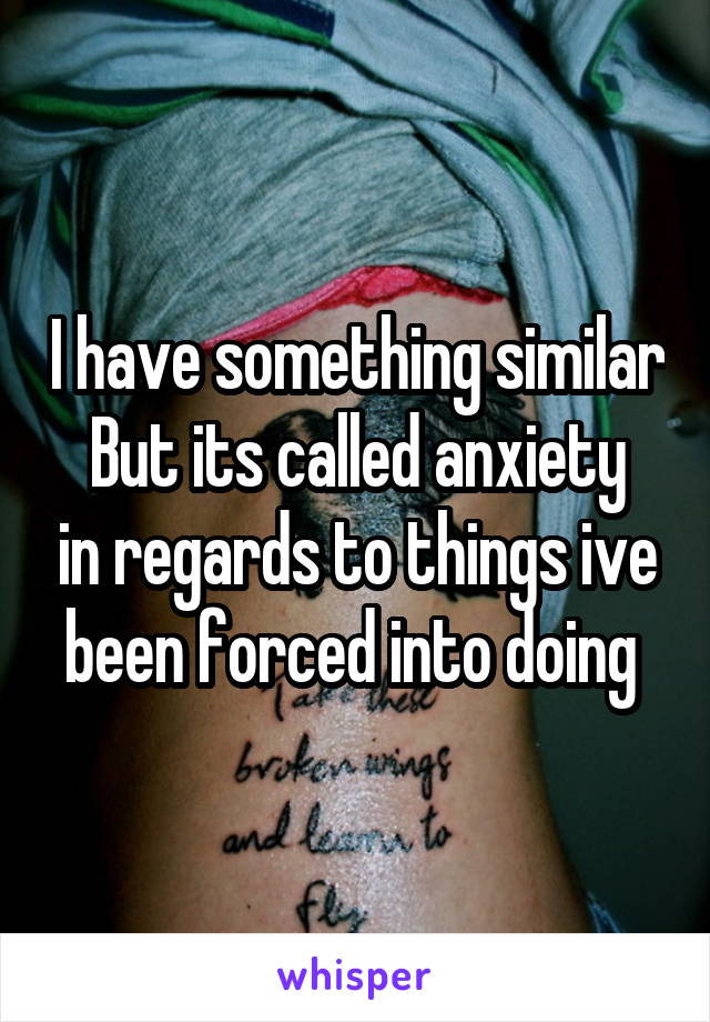 I have something similar
But its called anxiety in regards to things ive been forced into doing 