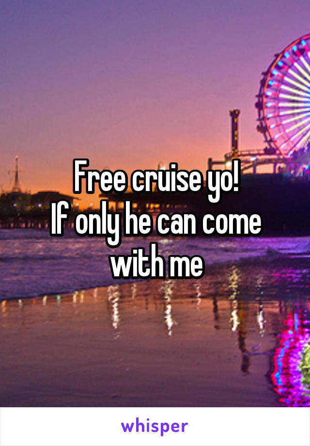 Free cruise yo!
If only he can come with me