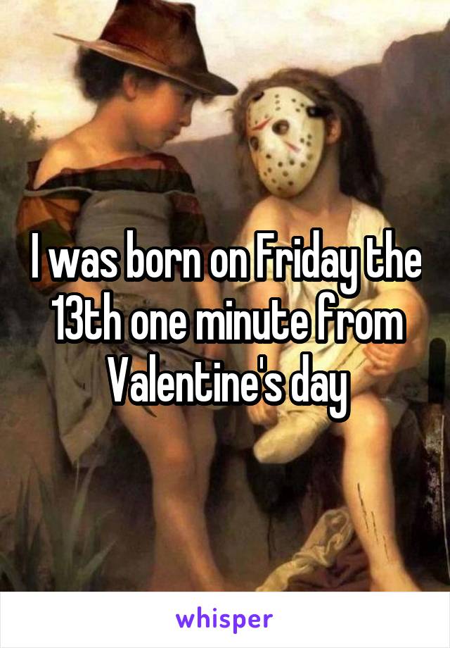 I was born on Friday the 13th one minute from Valentine's day