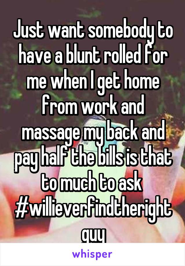 Just want somebody to have a blunt rolled for me when I get home from work and massage my back and pay half the bills is that to much to ask 
#willieverfindtherightguy