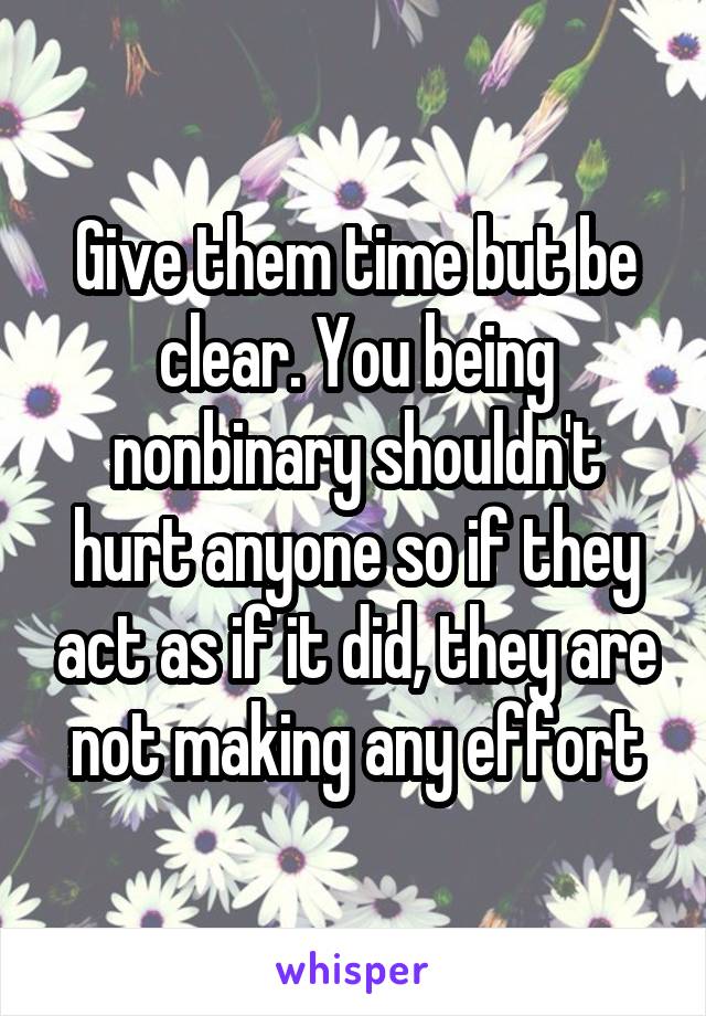 Give them time but be clear. You being nonbinary shouldn't hurt anyone so if they act as if it did, they are not making any effort