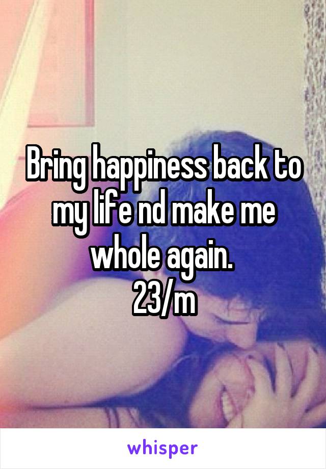 Bring happiness back to my life nd make me whole again. 
23/m