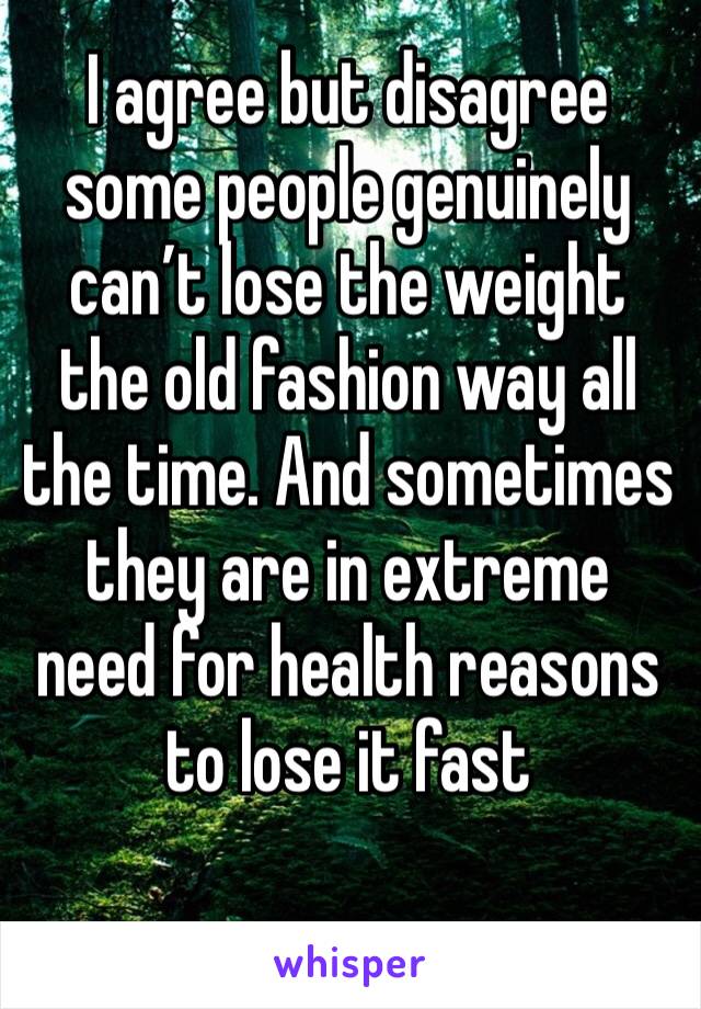 I agree but disagree some people genuinely can’t lose the weight the old fashion way all the time. And sometimes they are in extreme need for health reasons to lose it fast