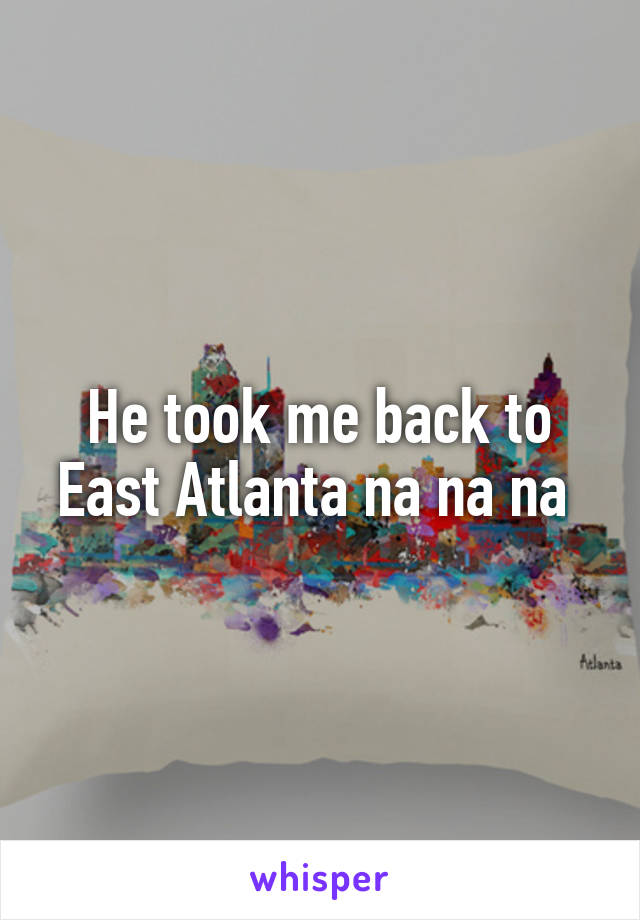He took me back to East Atlanta na na na 