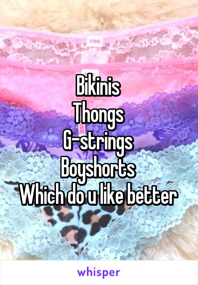Bikinis 
Thongs 
G-strings 
Boyshorts 
Which do u like better 