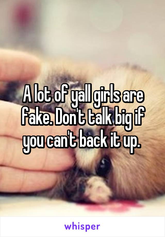 A lot of yall girls are fake. Don't talk big if you can't back it up. 