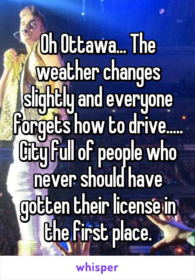 Oh Ottawa... The weather changes slightly and everyone forgets how to drive..... City full of people who never should have gotten their license in the first place.