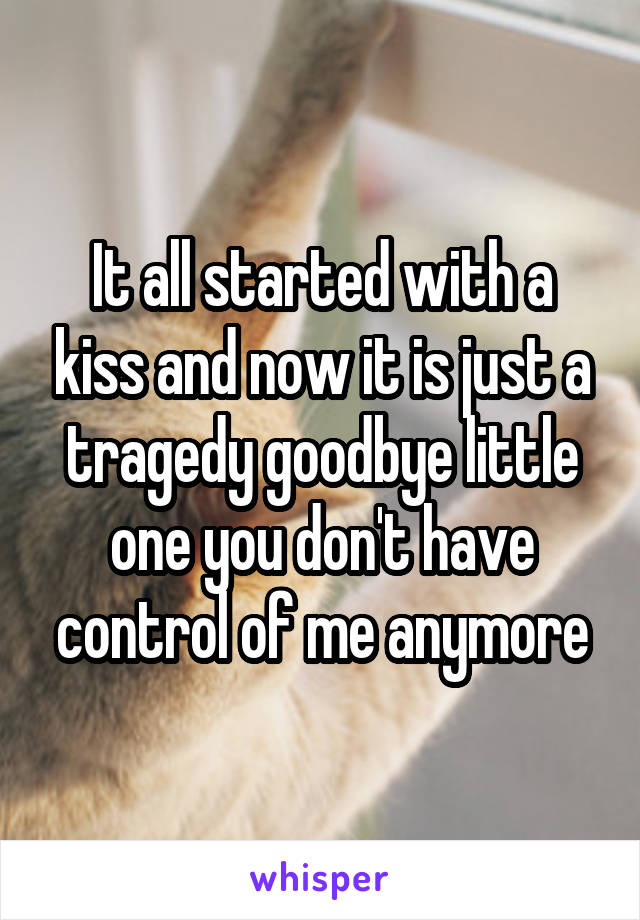 It all started with a kiss and now it is just a tragedy goodbye little one you don't have control of me anymore