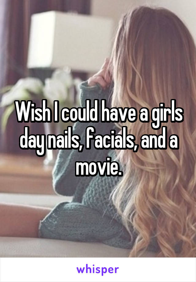 Wish I could have a girls day nails, facials, and a movie.