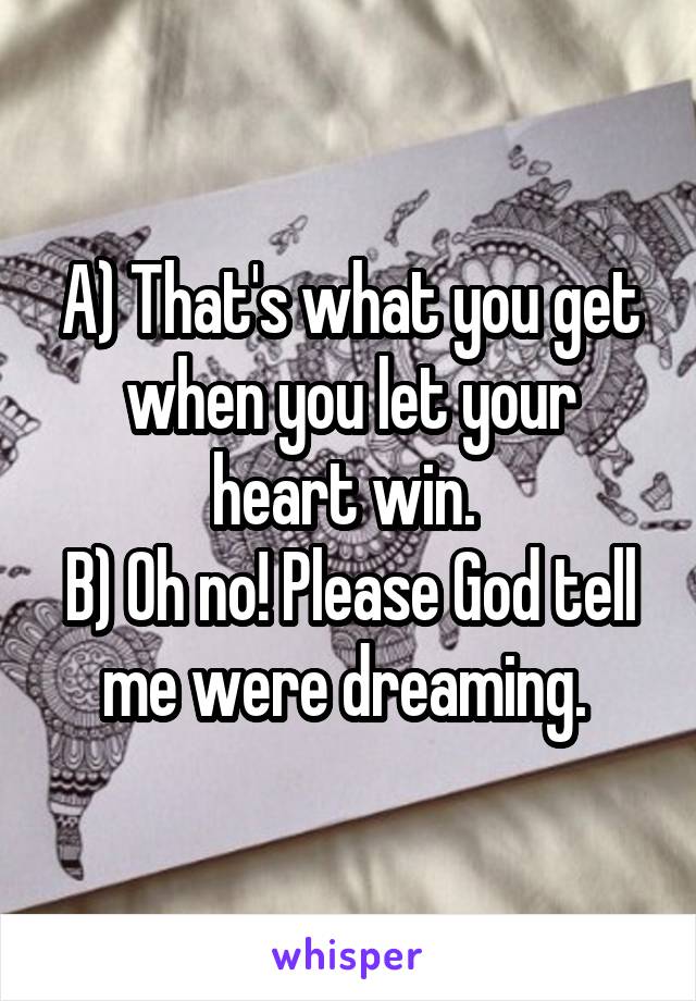 A) That's what you get when you let your heart win. 
B) Oh no! Please God tell me were dreaming. 