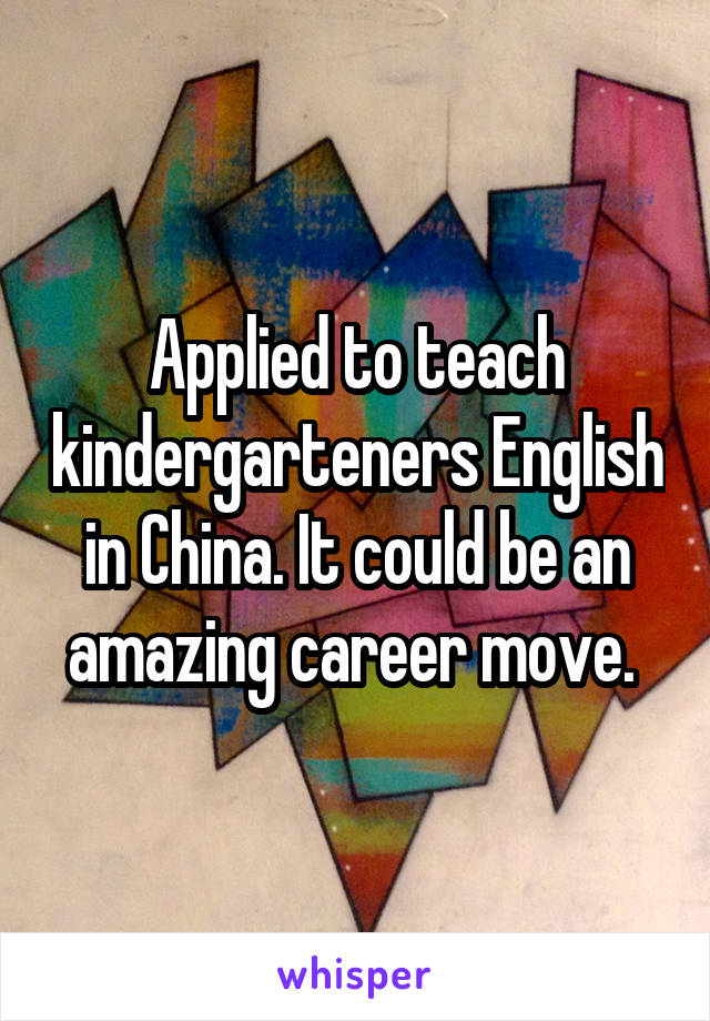 Applied to teach kindergarteners English in China. It could be an amazing career move. 