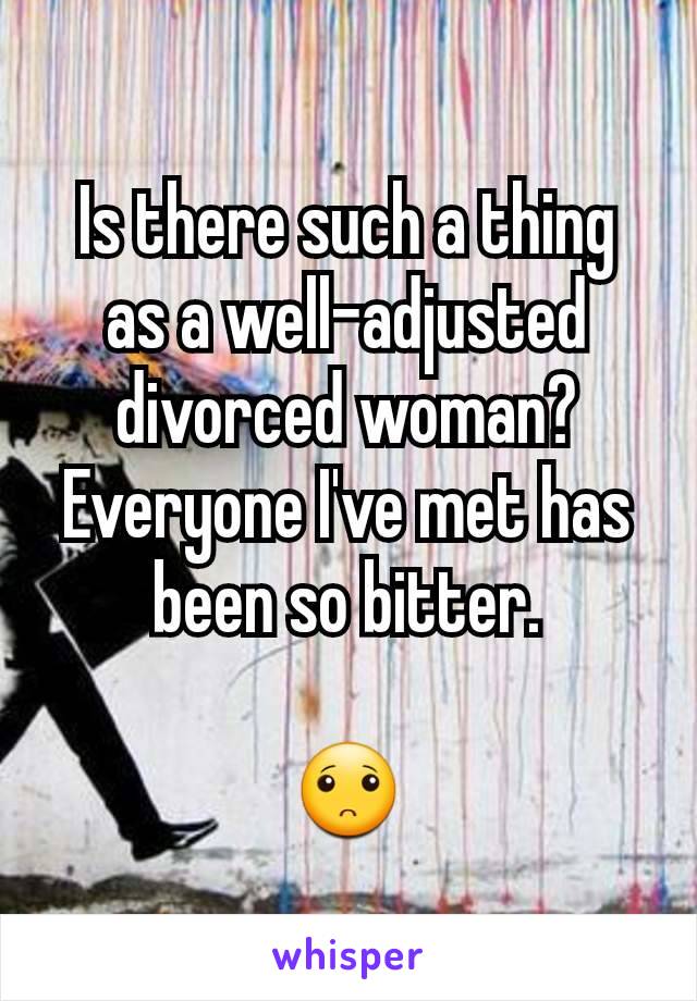 Is there such a thing as a well-adjusted divorced woman? Everyone I've met has been so bitter.

🙁
