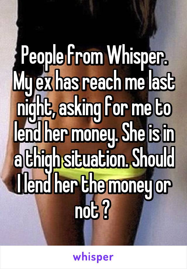 People from Whisper. My ex has reach me last night, asking for me to lend her money. She is in a thigh situation. Should I lend her the money or not ? 