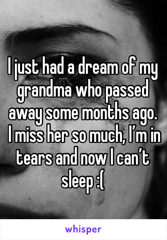 I just had a dream of my grandma who passed away some months ago.
 I miss her so much, I’m in tears and now I can’t sleep :( 