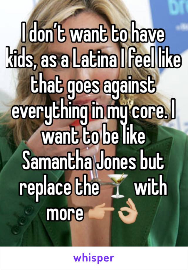 I don’t want to have kids, as a Latina I feel like that goes against everything in my core. I want to be like Samantha Jones but replace the 🍸 with more 👉🏼👌🏼