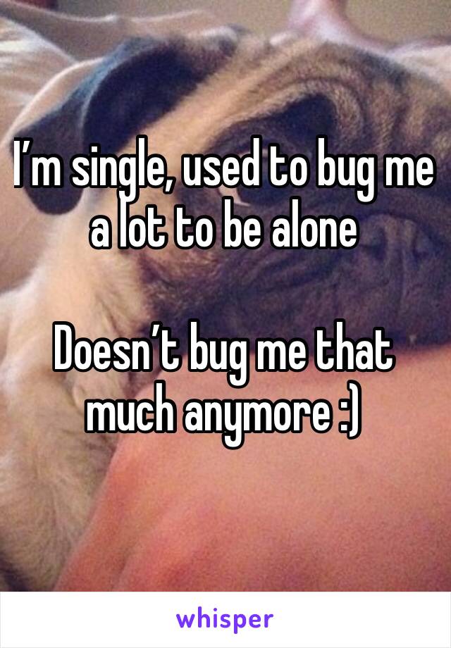 I’m single, used to bug me a lot to be alone 

Doesn’t bug me that much anymore :)
