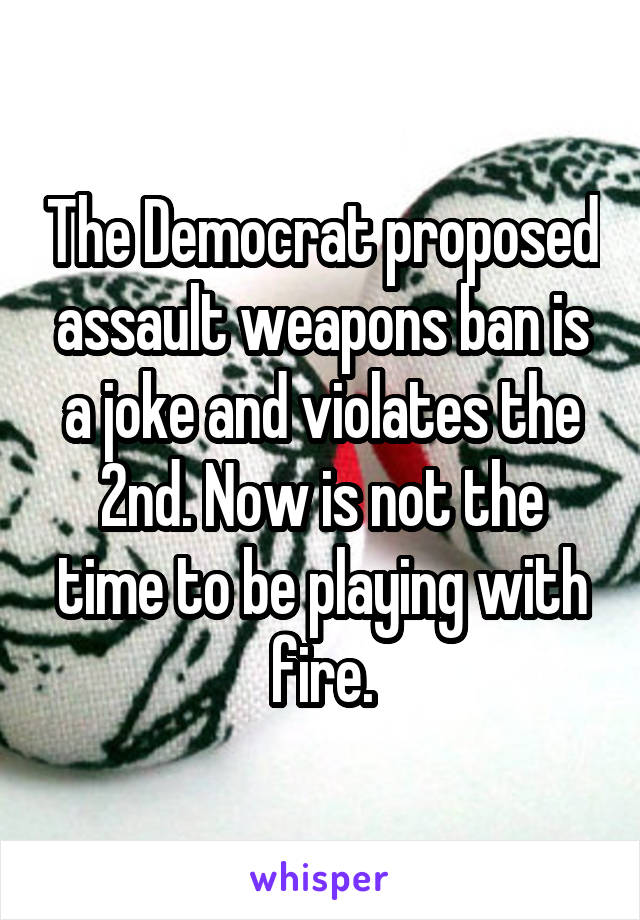 The Democrat proposed assault weapons ban is a joke and violates the 2nd. Now is not the time to be playing with fire.