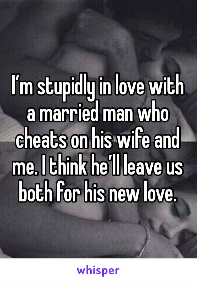 I’m stupidly in love with a married man who cheats on his wife and me. I think he’ll leave us both for his new love. 