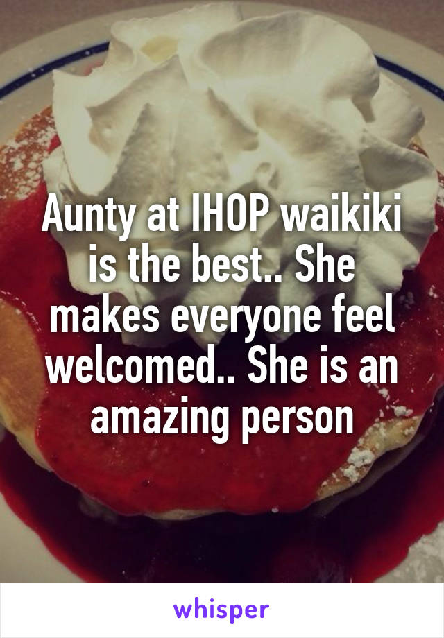 Aunty at IHOP waikiki is the best.. She makes everyone feel welcomed.. She is an amazing person