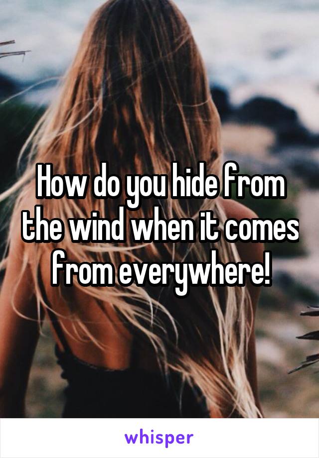 How do you hide from the wind when it comes from everywhere!