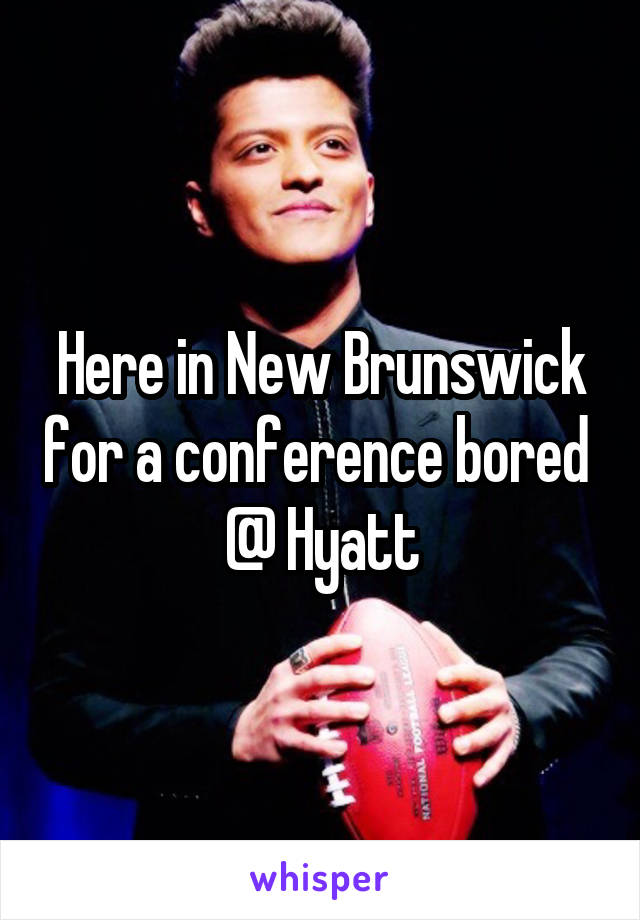 Here in New Brunswick for a conference bored 
@ Hyatt