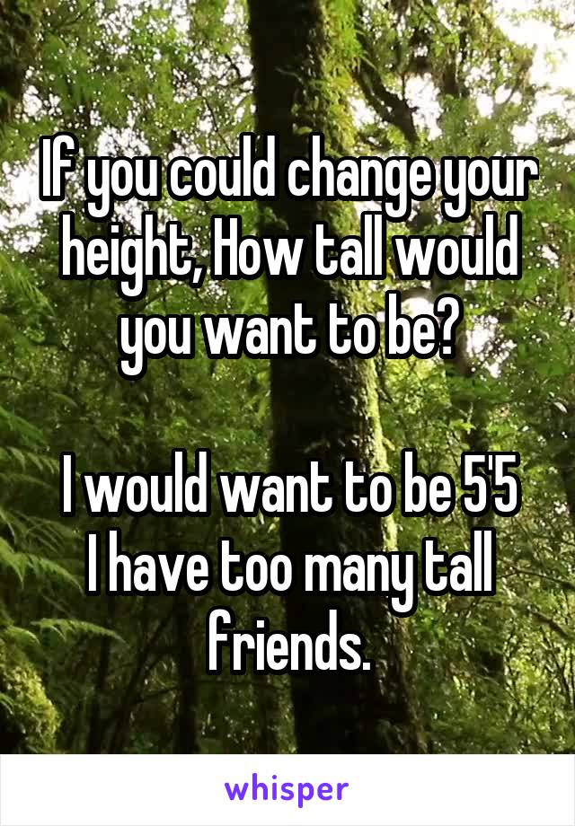 If you could change your height, How tall would you want to be?

I would want to be 5'5
I have too many tall friends.