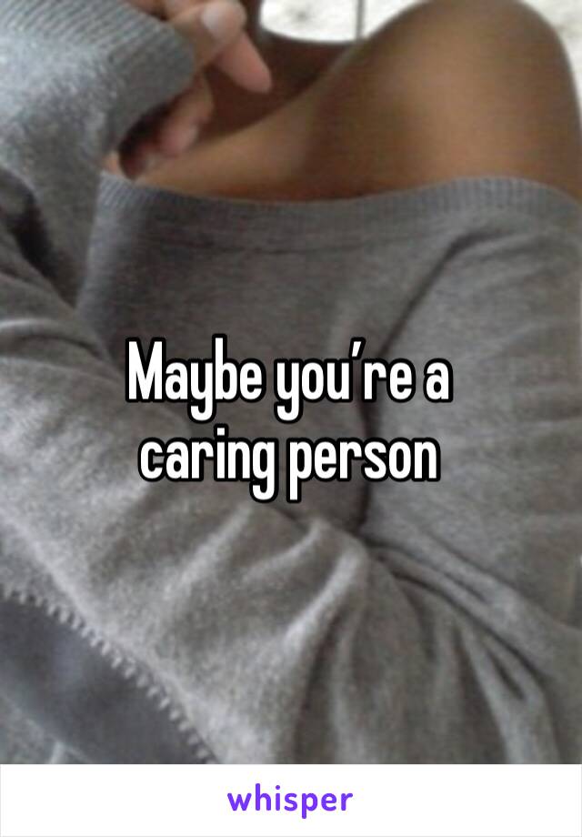 Maybe you’re a caring person 