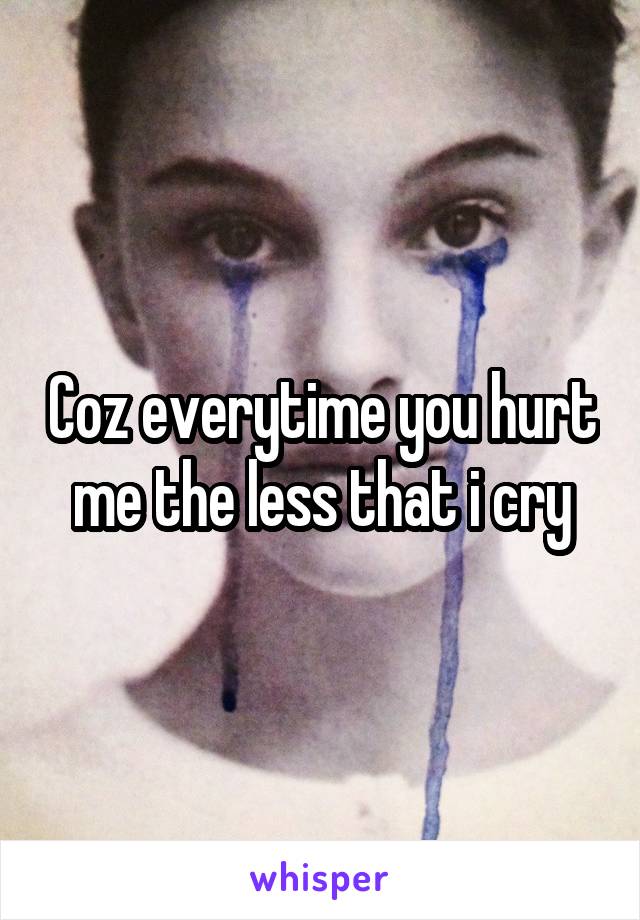 Coz everytime you hurt me the less that i cry