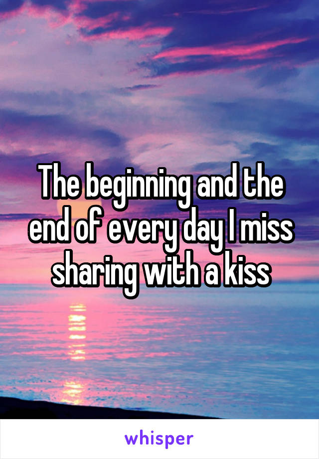The beginning and the end of every day I miss sharing with a kiss
