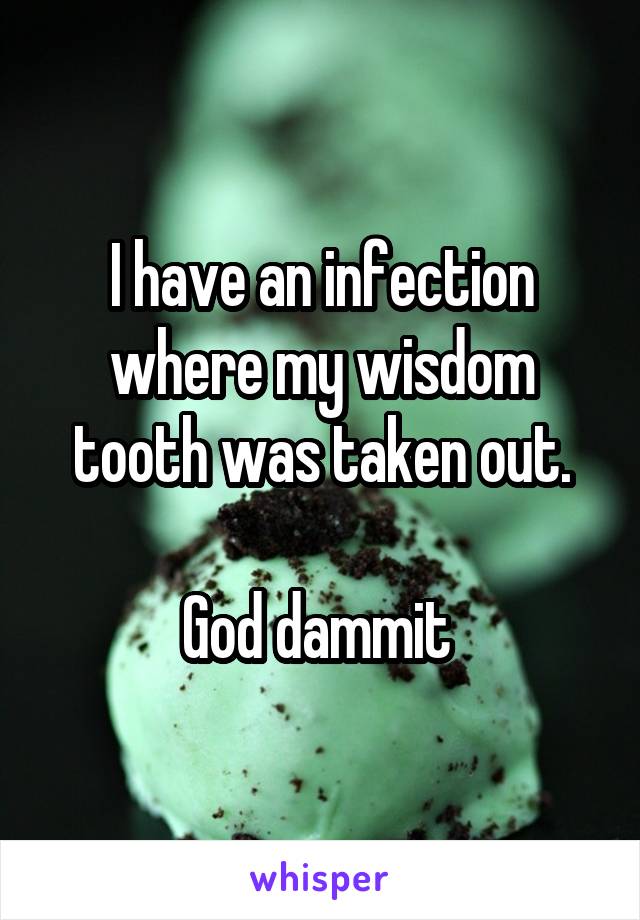 I have an infection where my wisdom tooth was taken out.

God dammit 